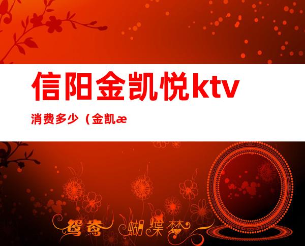 信阳金凯悦ktv消费多少（金凯悦ktv小费多少钱）