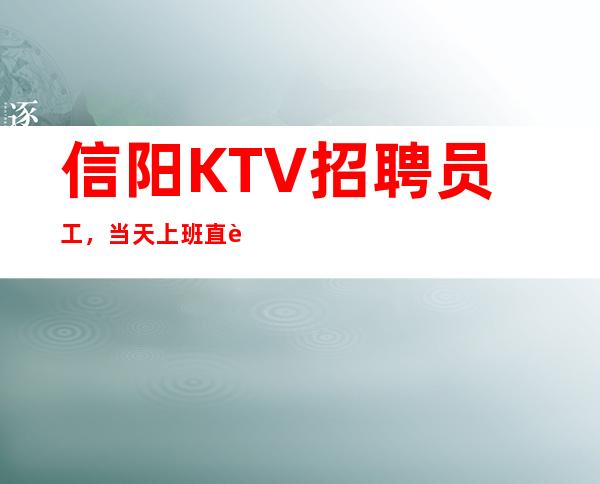 信阳KTV招聘员工，当天上班直至下班全程有人带，包住宿