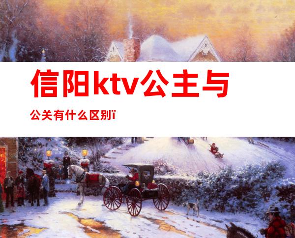 信阳ktv公主与公关有什么区别（ktv公关和公主哪个贵）