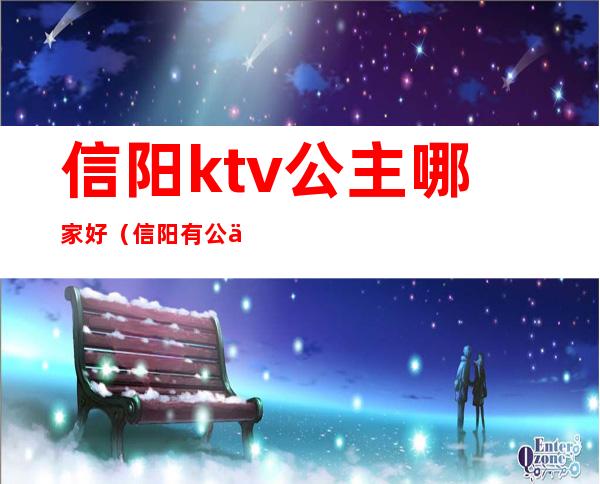 信阳ktv公主哪家好（信阳有公主的KTV）