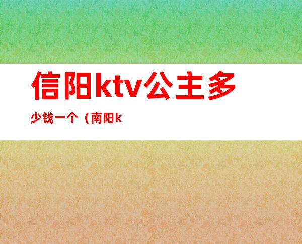 信阳ktv公主多少钱一个（南阳ktv点一个公主多少钱）