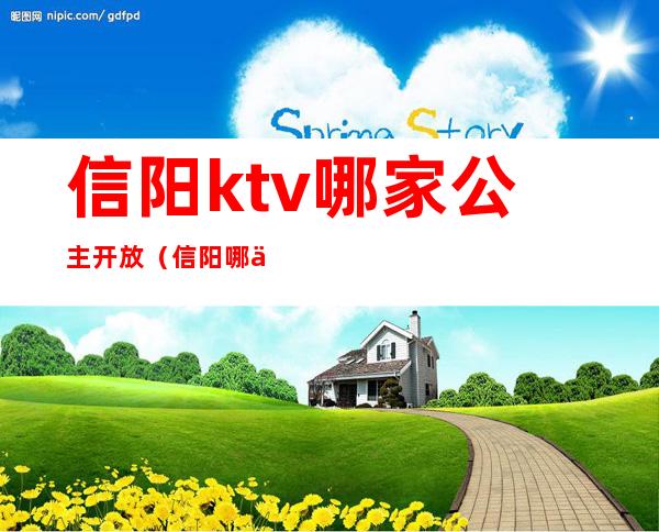 信阳ktv哪家公主开放（信阳哪个ktv玩的开放）
