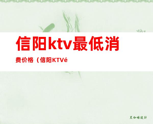 信阳ktv最低消费价格（信阳KTV预定）