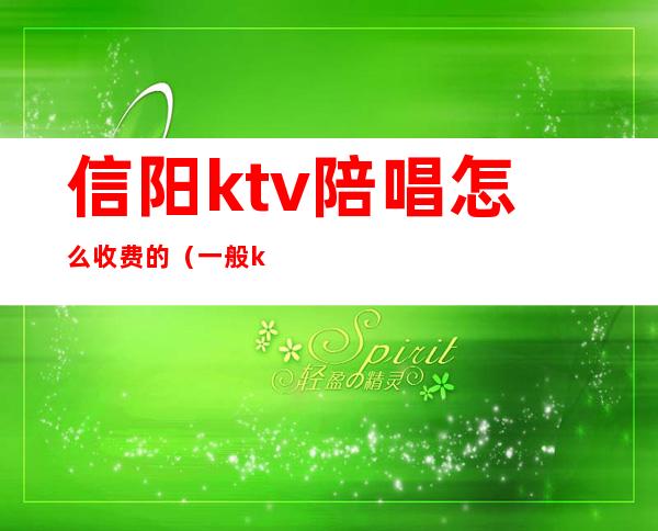 信阳ktv陪唱怎么收费的（一般ktv陪唱怎么收费）