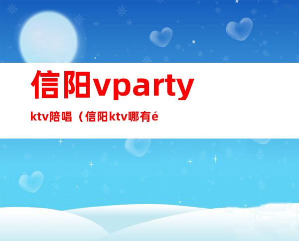 信阳vpartyktv陪唱（信阳ktv哪有陪唱）