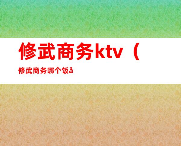 修武商务ktv（修武商务哪个饭店好吃）