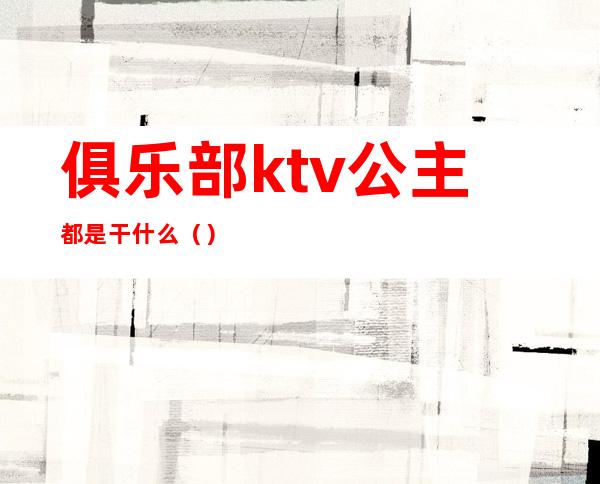 俱乐部ktv公主都是干什么（）