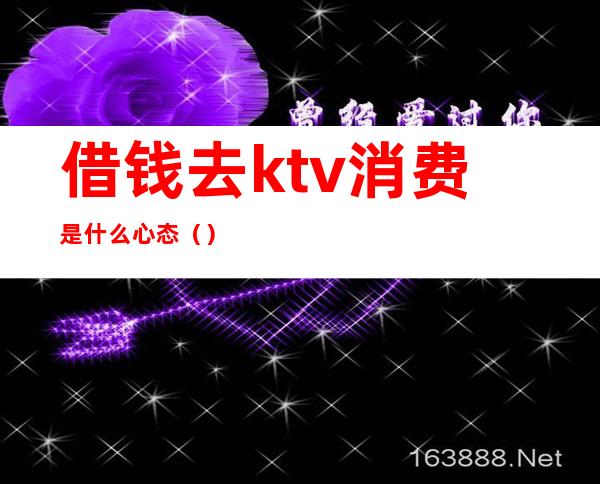 借钱去ktv消费是什么心态（）