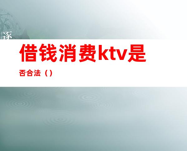 借钱消费ktv是否合法（）