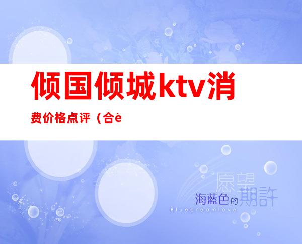 倾国倾城ktv消费价格点评（合肥倾国倾城KTV）