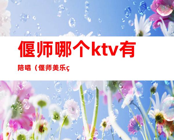 偃师哪个ktv有陪唱（偃师美乐美ktv陪唱能带走吗）