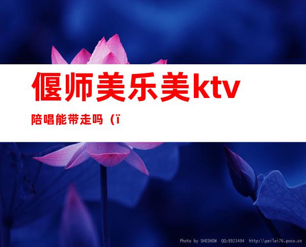 偃师美乐美ktv陪唱能带走吗（）