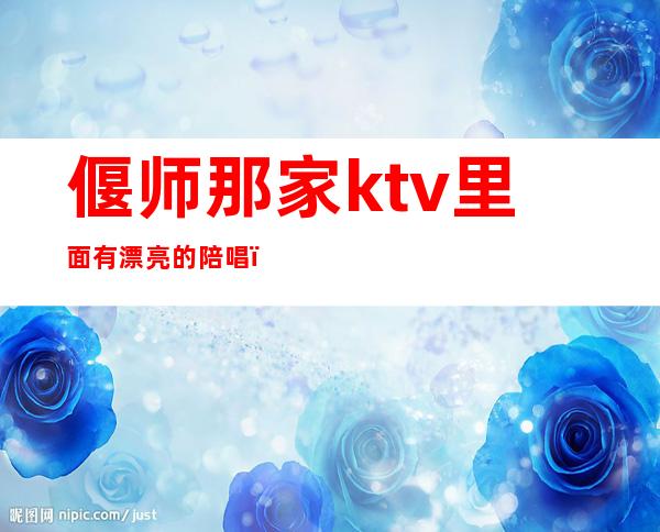 偃师那家ktv里面有漂亮的陪唱（偃师唐人街ktv陪唱怎么收费）