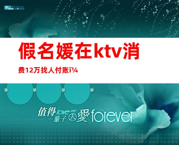 假名媛在ktv消费12万找人付账（假名媛在ktv消费12万找人付账犯法吗）