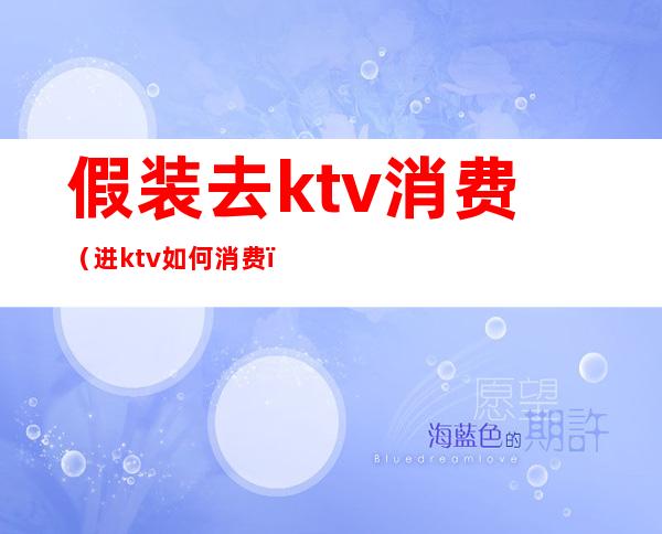 假装去ktv消费（进ktv如何消费）