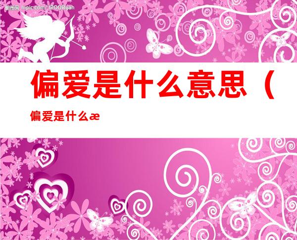 偏爱是什么意思（偏爱是什么意思(女生说例外是什么意思)）