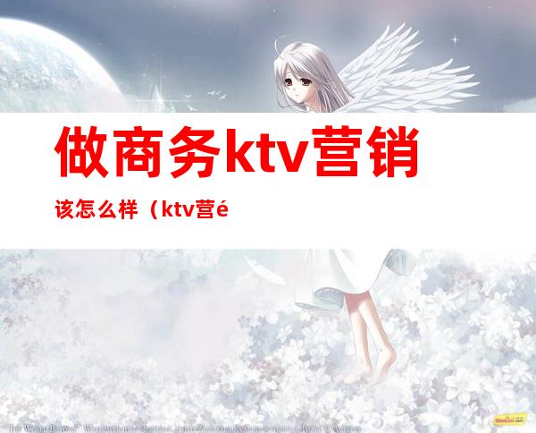 做商务ktv营销该怎么样（ktv营销好做吗）