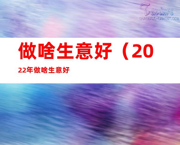 做啥生意好（2022年做啥生意好）