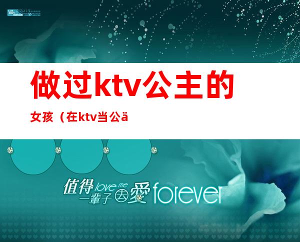 做过ktv公主的女孩（在ktv当公主的女孩后来怎么样了）