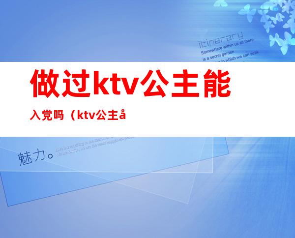 做过ktv公主能入党吗（ktv公主可以当女朋友吗）