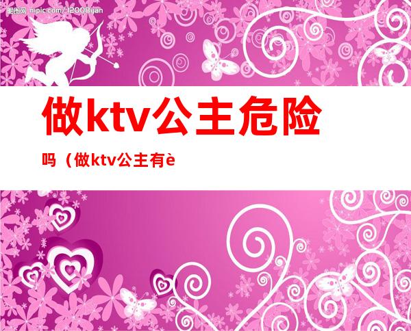 做ktv公主危险吗（做ktv公主有要求吗）