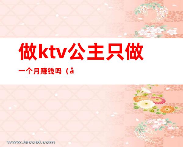 做ktv公主只做一个月赚钱吗（做ktv公主只做一个月赚钱吗）