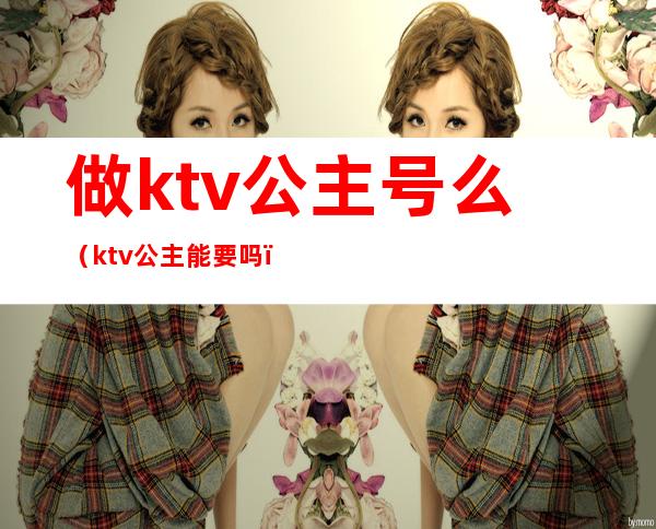 做ktv公主号么（ktv公主能要吗）