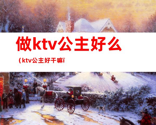 做ktv公主好么（ktv公主好干嘛）