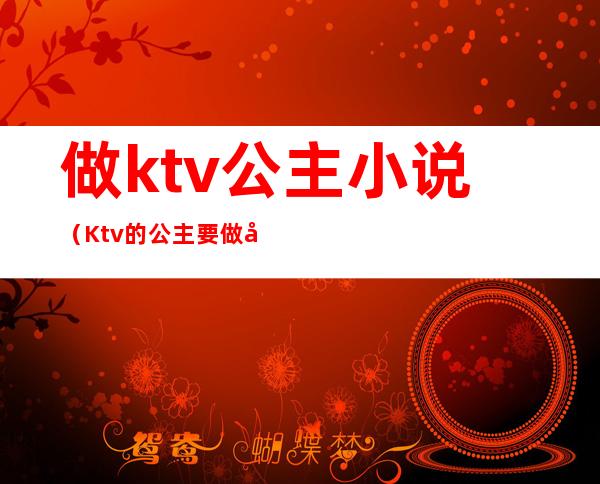 做ktv公主小说（Ktv的公主要做卫生吗）