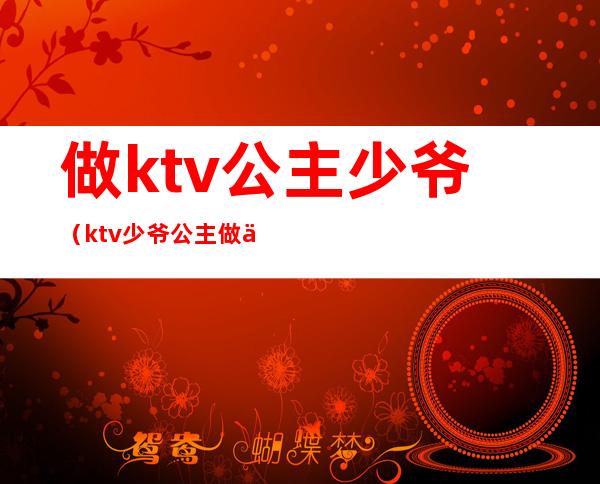 做ktv公主少爷（ktv少爷公主做什么工作的）