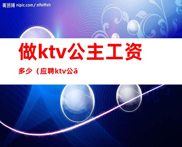 做ktv公主工资多少（应聘ktv公主一天多少工资）