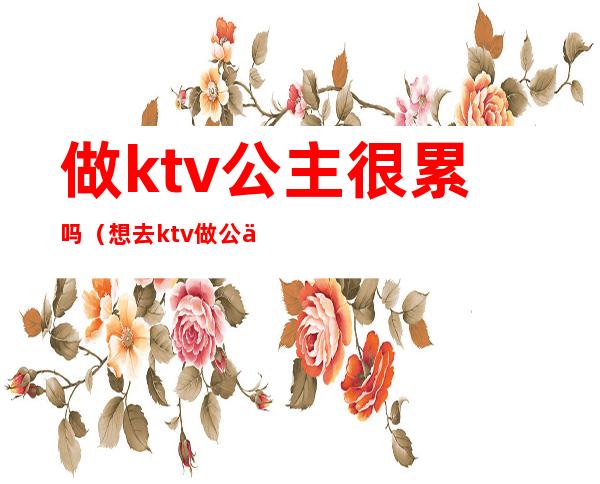 做ktv公主很累吗（想去ktv做公主怎么样）