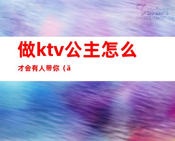 做ktv公主怎么才会有人带你（一个人去ktv点公主会做些什么吗）