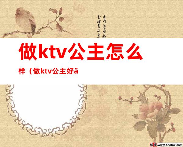 做ktv公主怎么样（做ktv公主好么）