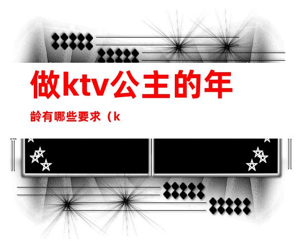 做ktv公主的年龄有哪些要求（ktv里公主都是多大年龄的）