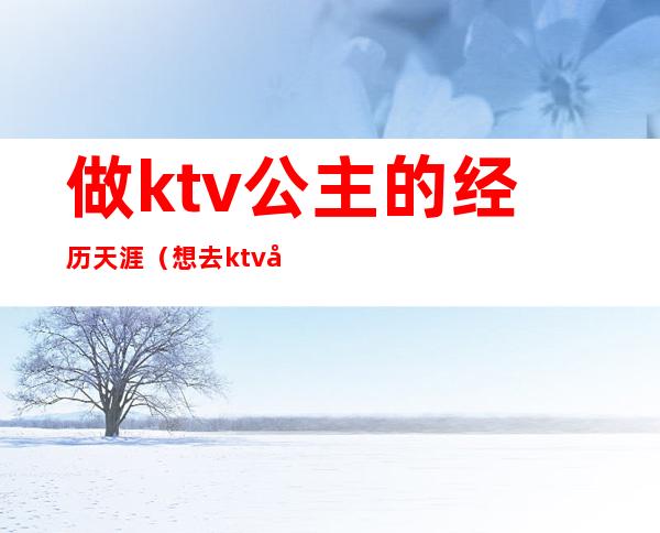 做ktv公主的经历天涯（想去ktv做公主怎么样）