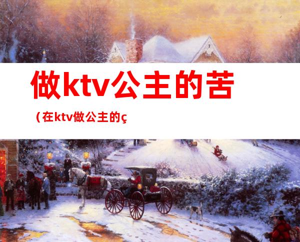 做ktv公主的苦（在ktv做公主的经历）