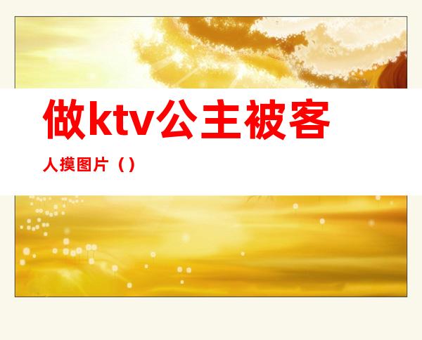 做ktv公主被客人摸图片（）