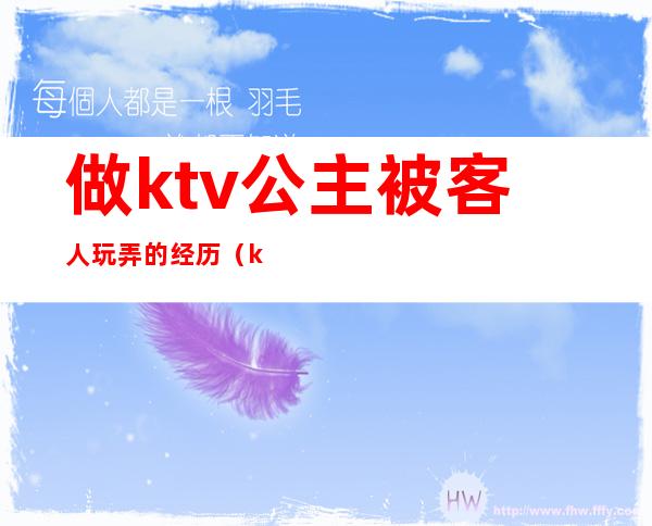 做ktv公主被客人玩弄的经历（ktv公主最让客人反感的行为）