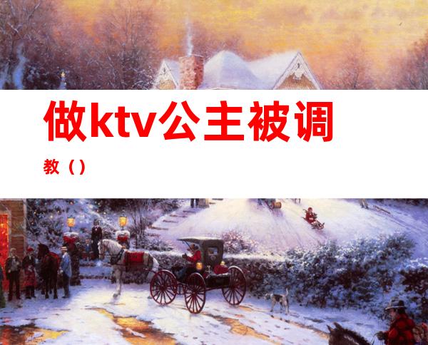 做ktv公主被调教（）