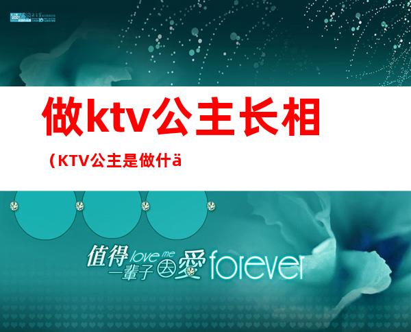 做ktv公主长相（KTV公主是做什么的）