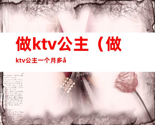 做ktv公主（做ktv公主一个月多少钱）