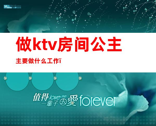 做ktv房间公主主要做什么工作（ktv公主的工作内容）