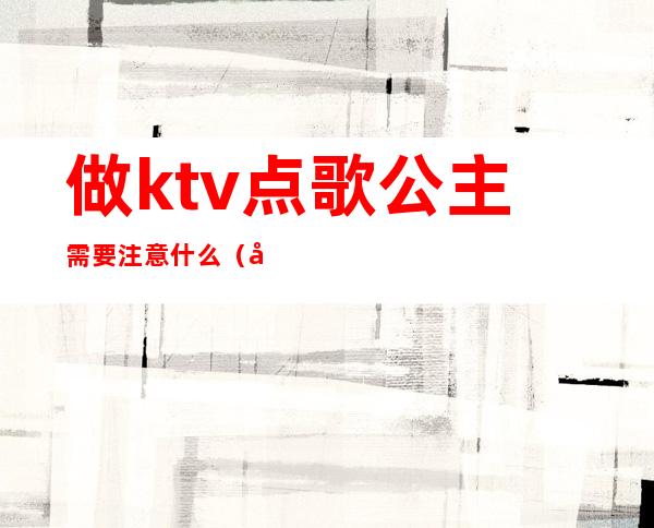 做ktv点歌公主需要注意什么（去ktv点公主应该注意什么）