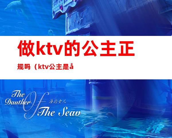 做ktv的公主正规吗（ktv公主是合法的吗）