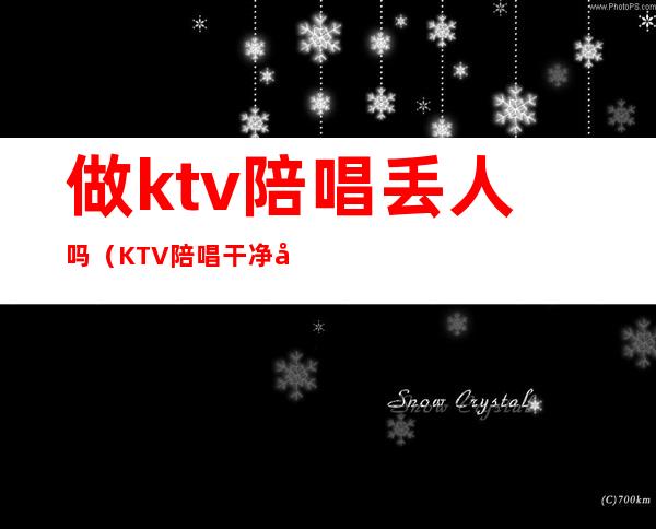 做ktv陪唱丢人吗（KTV陪唱干净吗）