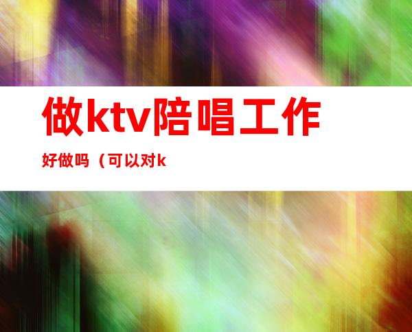 做ktv陪唱工作好做吗（可以对ktv陪唱做到什么地步）