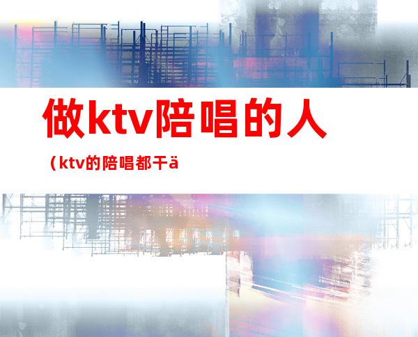 做ktv陪唱的人（ktv的陪唱都干什么的）