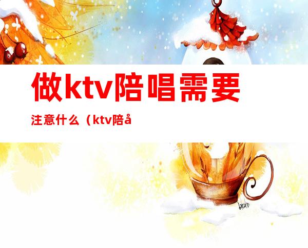 做ktv陪唱需要注意什么（ktv陪唱主要做什么）