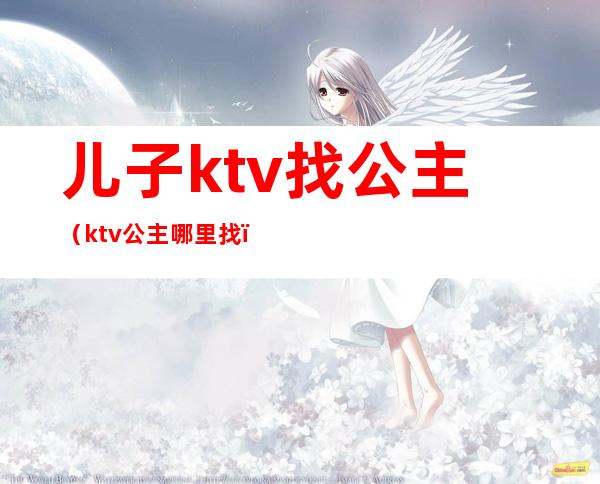 儿子ktv找公主（ktv公主哪里找）